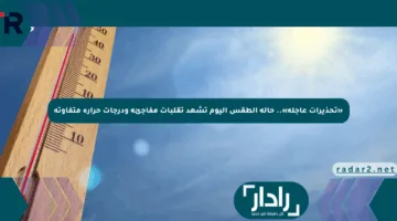 «تحذيرات عاجلة».. حالة الطقس اليوم تشهد تقلبات مفاجئة ودرجات حرارة متفاوتة